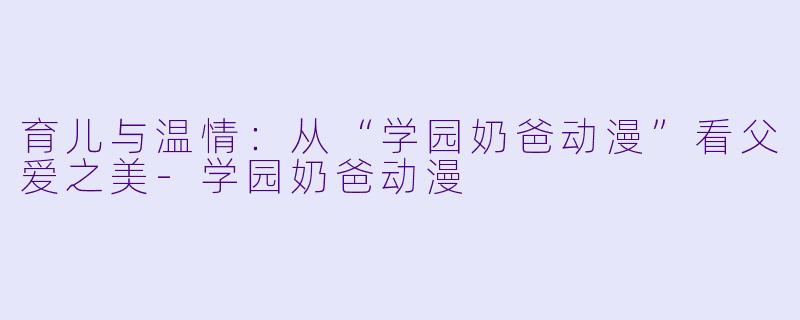 育儿与温情：从“学园奶爸动漫”看父爱之美-学园奶爸动漫