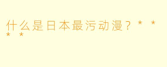 什么是日本最污动漫?****