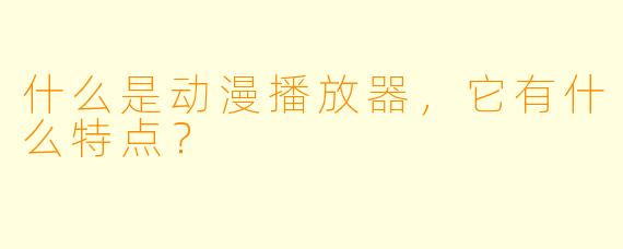什么是动漫播放器,它有什么特点?