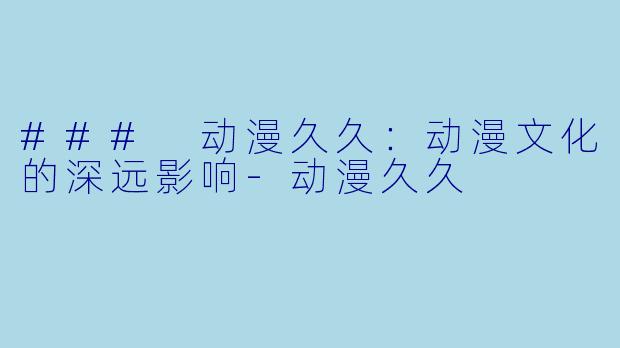 ### 动漫久久：动漫文化的深远影响-动漫久久
