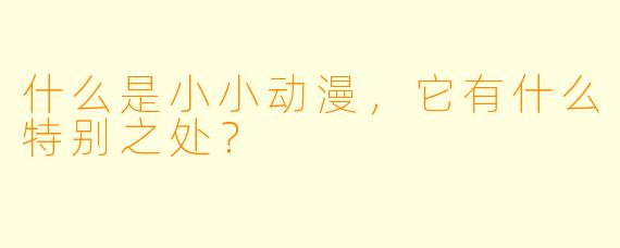 什么是小小动漫,它有什么特别之处?