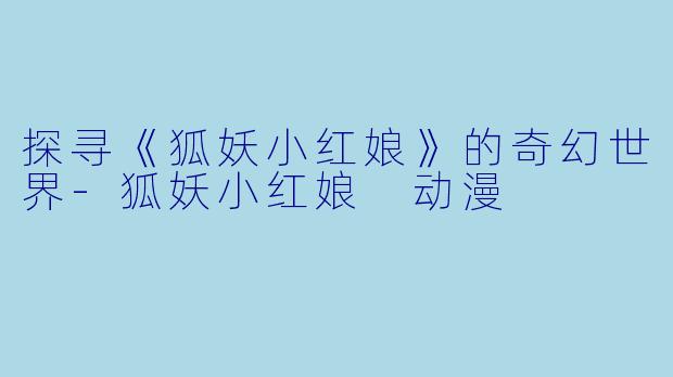 探寻《狐妖小红娘》的奇幻世界-狐妖小红娘 动漫