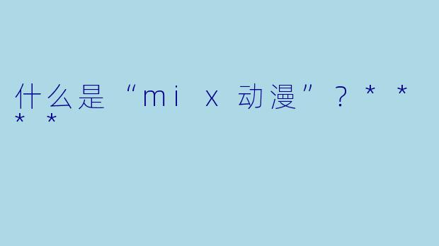 什么是“mix动漫”?****