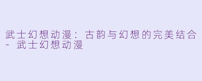 武士幻想动漫:古韵与幻想的完美结合