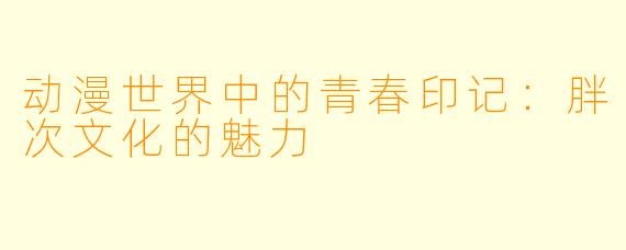 动漫世界中的青春印记：胖次文化的魅力