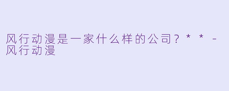 风行动漫是一家什么样的公司？**-风行动漫