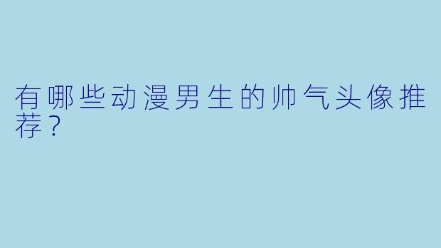 有哪些动漫男生的帅气头像推荐?