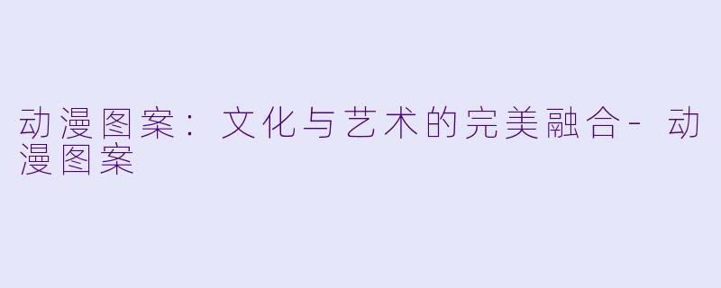 动漫图案:文化与艺术的完美融合