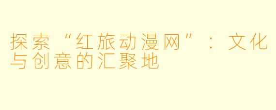 探索“红旅动漫网”：文化与创意的汇聚地