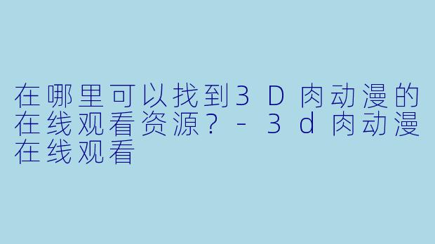 在哪里可以找到3D肉动漫的在线观看资源？-3d肉动漫在线观看