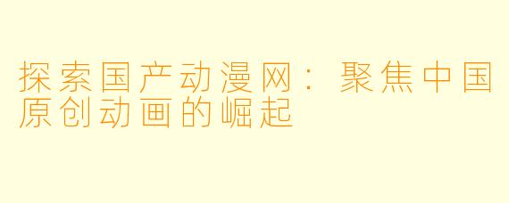 探索国产动漫网：聚焦中国原创动画的崛起