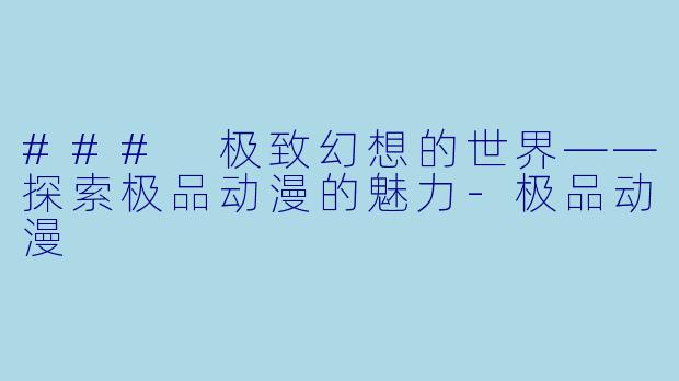 ### 极致幻想的世界——探索极品动漫的魅力-极品动漫