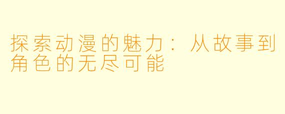 探索动漫的魅力:从故事到角色的无尽可能