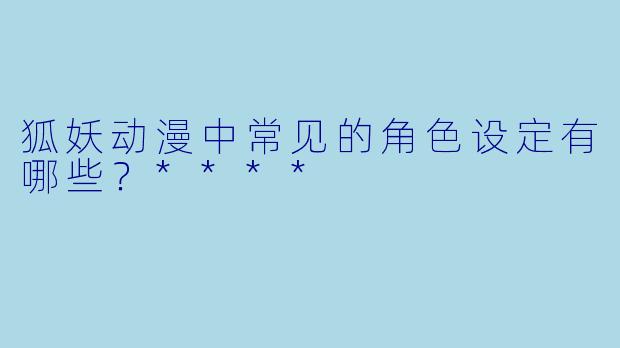 狐妖动漫中常见的角色设定有哪些?****