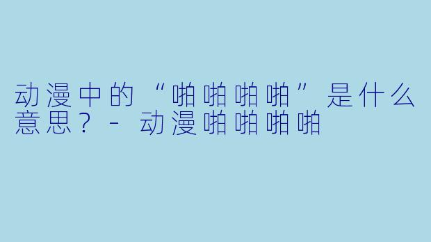 动漫中的“啪啪啪啪”是什么意思？-动漫啪啪啪啪
