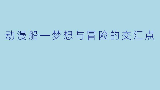 动漫船—梦想与冒险的交汇点