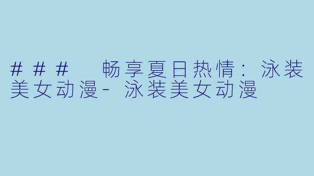 ### 畅享夏日热情：泳装美女动漫-泳装美女动漫
