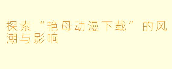 探索“艳母动漫下载”的风潮与影响