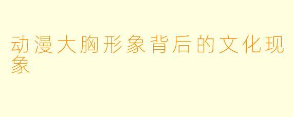 动漫大胸形象背后的文化现象