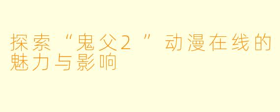 探索“鬼父2”动漫在线的魅力与影响