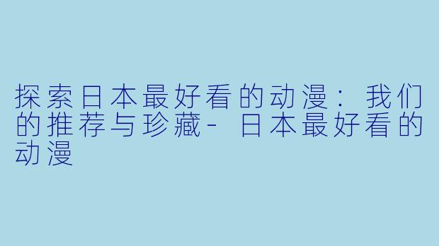 探索日本最好看的动漫:我们的推荐与珍藏