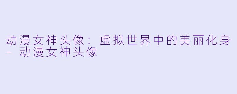 动漫女神头像:虚拟世界中的美丽化身