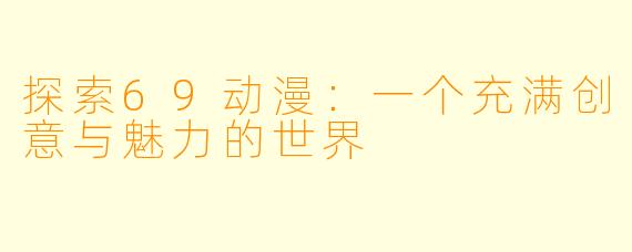 探索69动漫:一个充满创意与魅力的世界