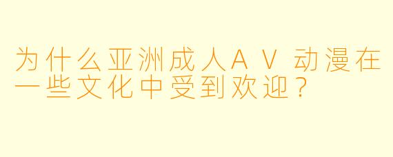 为什么亚洲成人AV动漫在一些文化中受到欢迎?