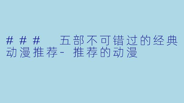 ### 五部不可错过的经典动漫推荐-推荐的动漫