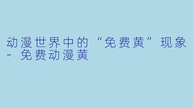 动漫世界中的“免费黄”现象-免费动漫黄