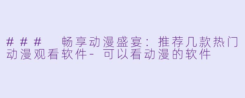 ### 畅享动漫盛宴：推荐几款热门动漫观看软件-可以看动漫的软件