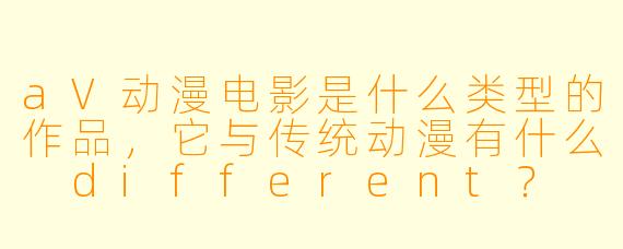 aV动漫电影是什么类型的作品，它与传统动漫有什么 different？