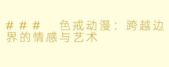 ### 色戒动漫：跨越边界的情感与艺术