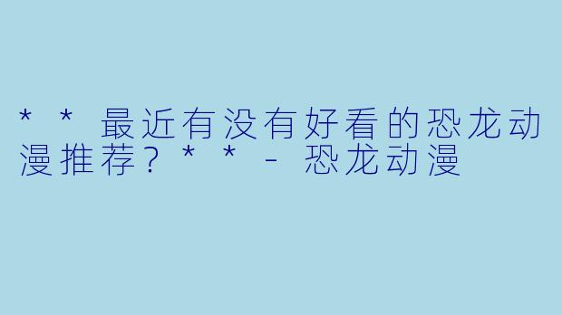 **最近有没有好看的恐龙动漫推荐？**