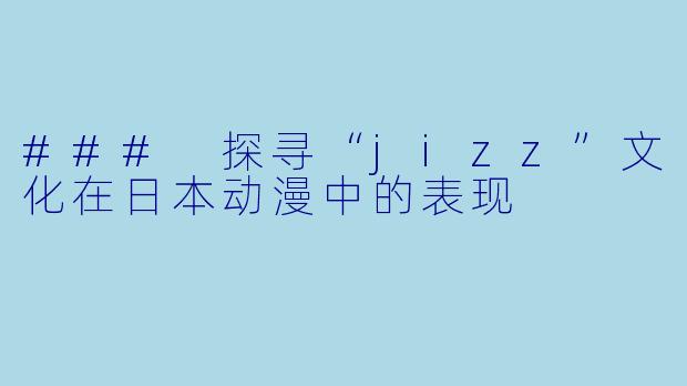 ### 探寻“jizz”文化在日本动漫中的表现