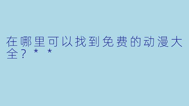 在哪里可以找到免费的动漫大全?**