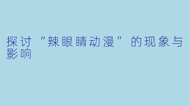 探讨“辣眼睛动漫”的现象与影响