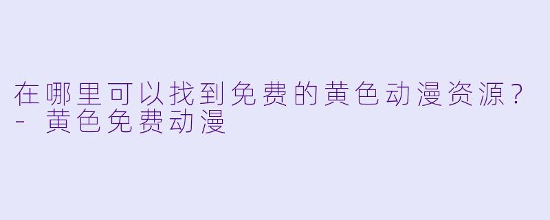 在哪里可以找到免费的黄色动漫资源?