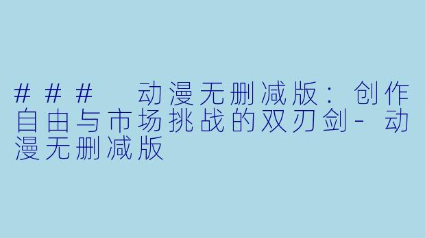 ### 动漫无删减版：创作自由与市场挑战的双刃剑-动漫无删减版