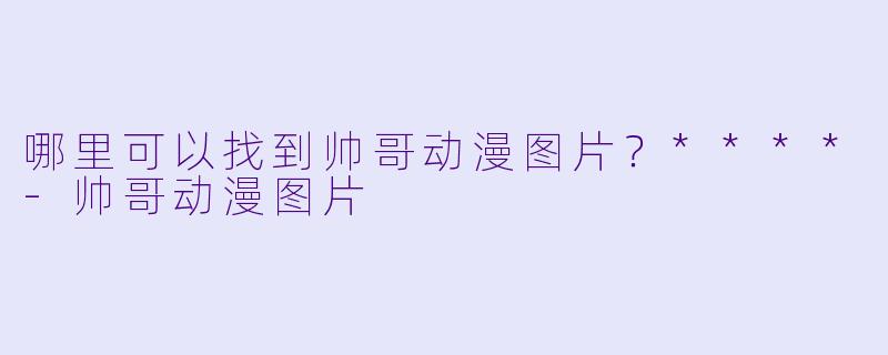 哪里可以找到帅哥动漫图片?****
