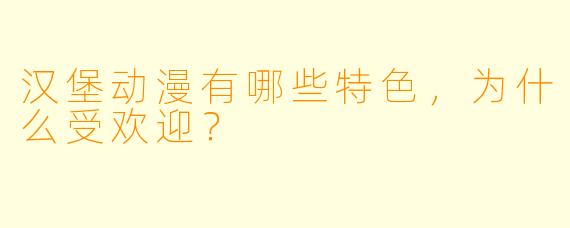 汉堡动漫有哪些特色,为什么受欢迎?