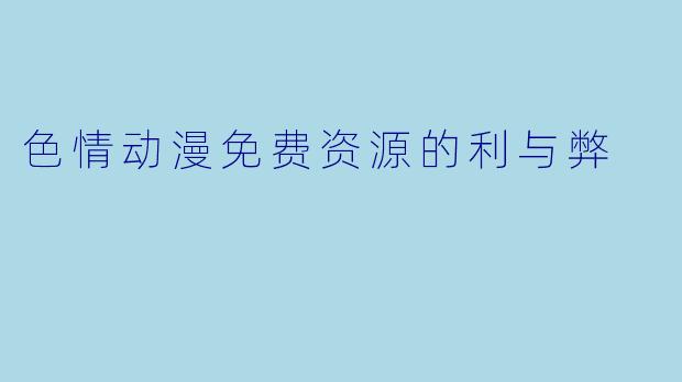 色情动漫免费资源的利与弊