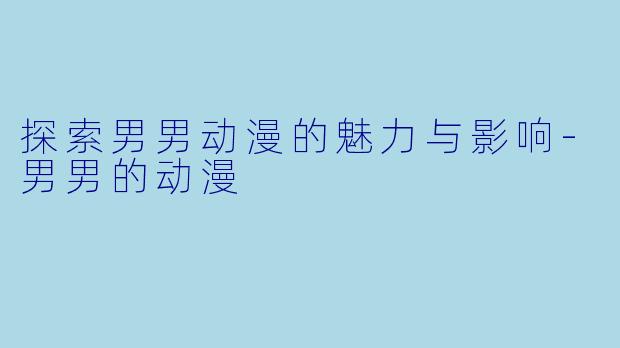探索男男动漫的魅力与影响-男男的动漫