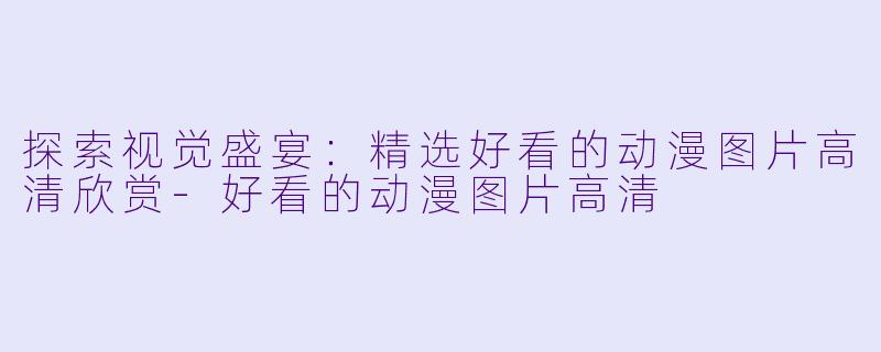 探索视觉盛宴:精选好看的动漫图片高清欣赏