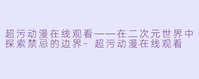 超污动漫在线观看——在二次元世界中探索禁忌的边界-超污动漫在线观看