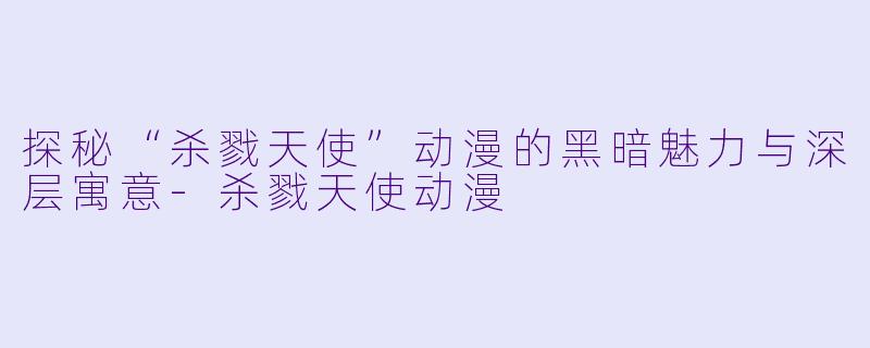 探秘“杀戮天使”动漫的黑暗魅力与深层寓意-杀戮天使动漫