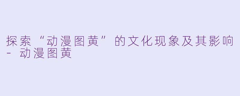 探索“动漫图黄”的文化现象及其影响
