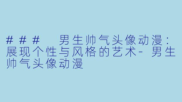 ### 男生帅气头像动漫：展现个性与风格的艺术-男生帅气头像动漫