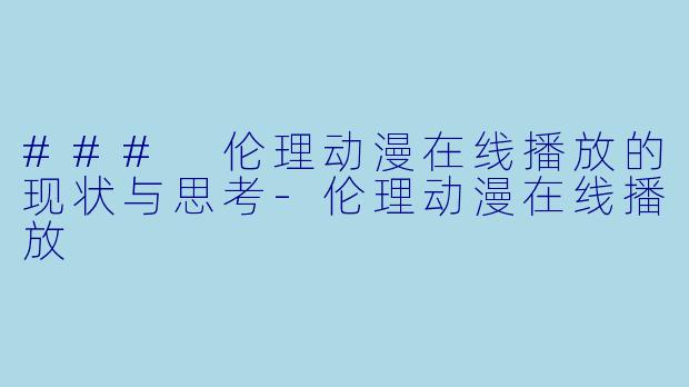 ### 伦理动漫在线播放的现状与思考-伦理动漫在线播放