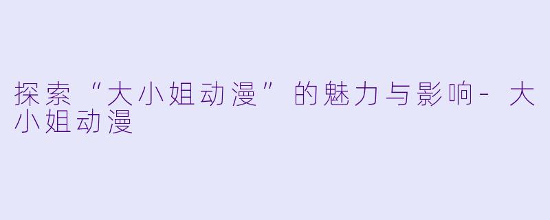 探索“大小姐动漫”的魅力与影响